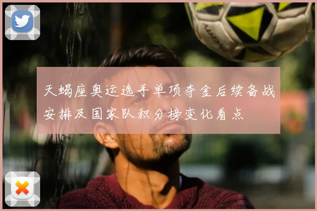 天蝎座奥运选手单项夺金后续备战安排及国家队积分榜变化看点