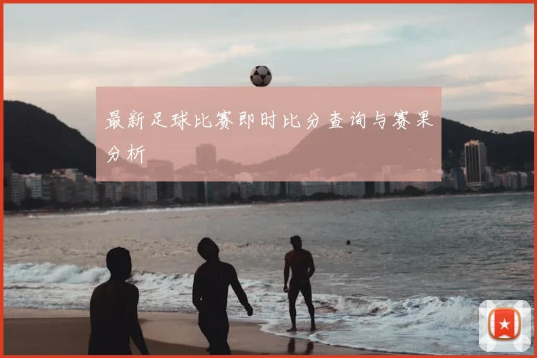 最新足球比赛即时比分查询与赛果分析
