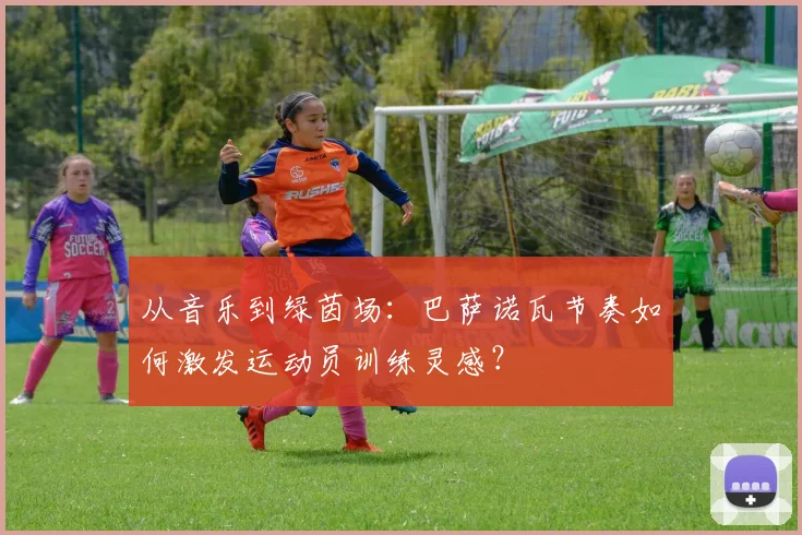 从音乐到绿茵场：巴萨诺瓦节奏如何激发运动员训练灵感？