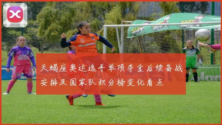 天蝎座奥运选手单项夺金后续备战安排及国家队积分榜变化看点