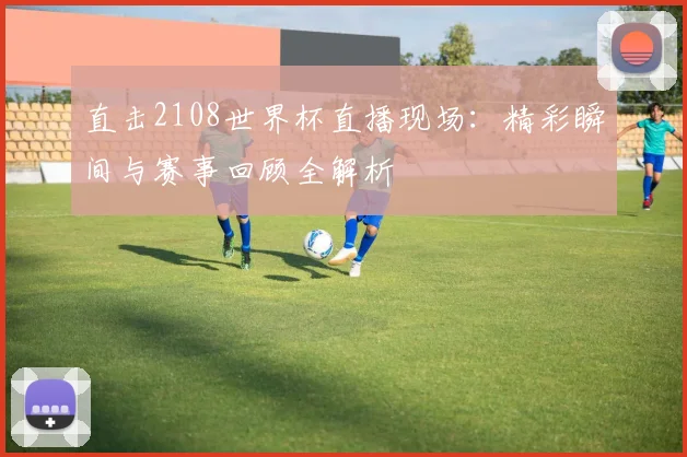 直击2108世界杯直播现场：精彩瞬间与赛事回顾全解析