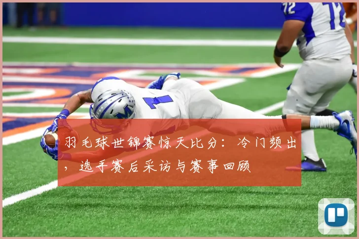 羽毛球世锦赛惊天比分：冷门频出，选手赛后采访与赛事回顾