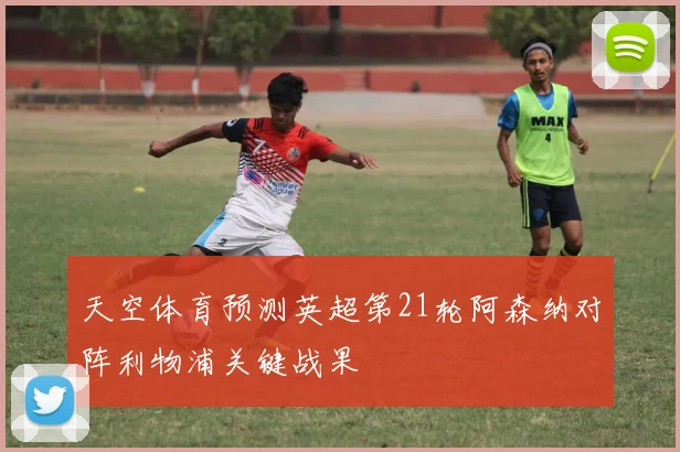 天空体育预测英超第21轮阿森纳对阵利物浦关键战果