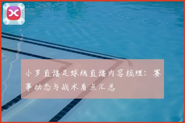 小罗直播足球线直播内容梳理：赛事动态与战术看点汇总