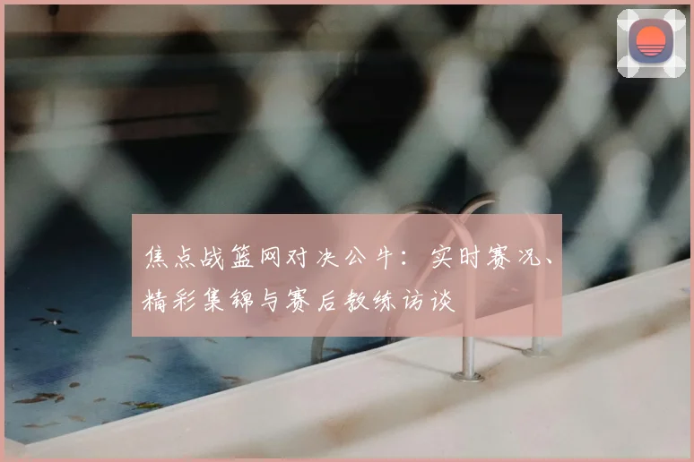 焦点战篮网对决公牛：实时赛况、精彩集锦与赛后教练访谈