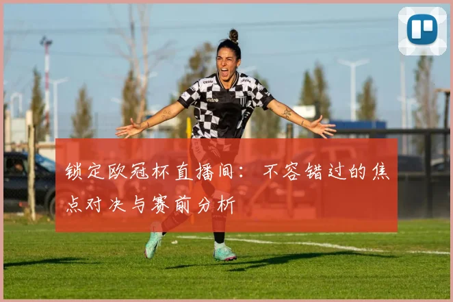 锁定欧冠杯直播间：不容错过的焦点对决与赛前分析