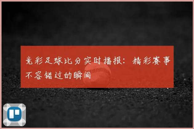 竞彩足球比分实时播报：精彩赛事不容错过的瞬间