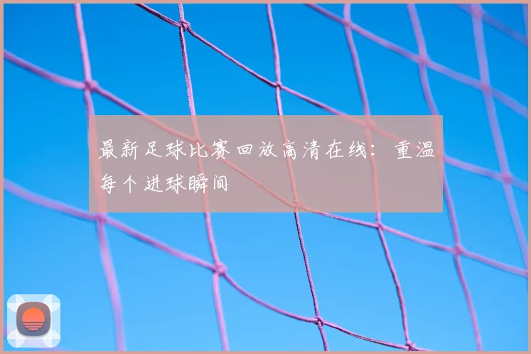 最新足球比赛回放高清在线:重温每个进球瞬间