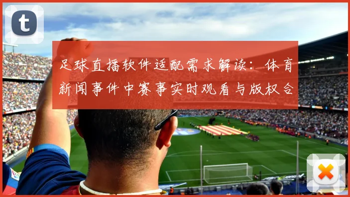 足球直播软件适配需求解读：体育新闻事件中赛事实时观看与版权合规影响