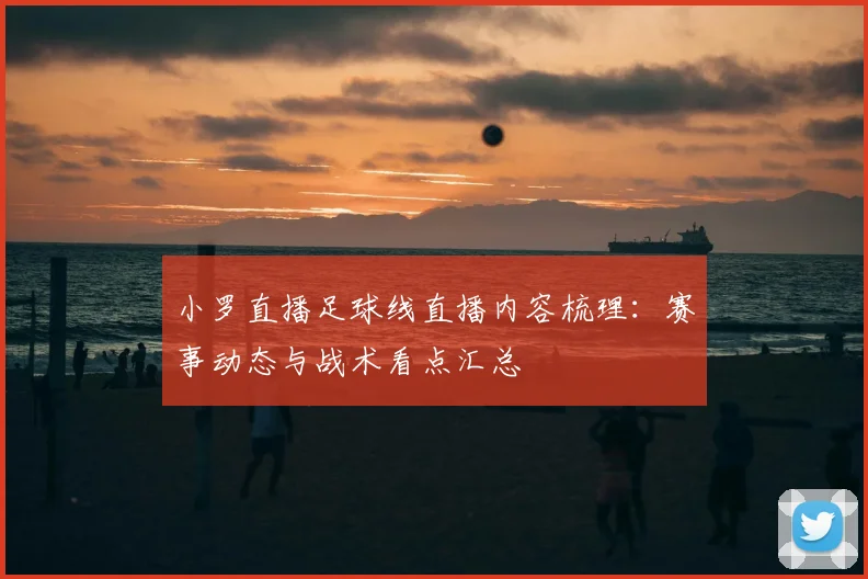 小罗直播足球线直播内容梳理：赛事动态与战术看点汇总