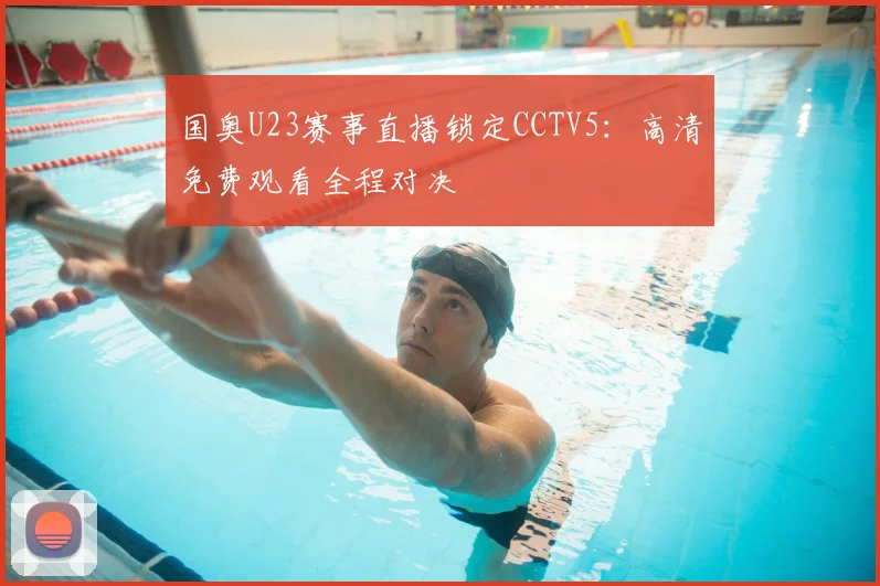国奥U23赛事直播锁定CCTV5：高清免费观看全程对决
