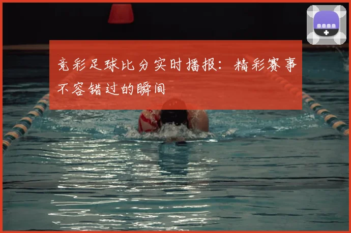 竞彩足球比分实时播报：精彩赛事不容错过的瞬间