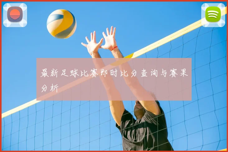 最新足球比赛即时比分查询与赛果分析
