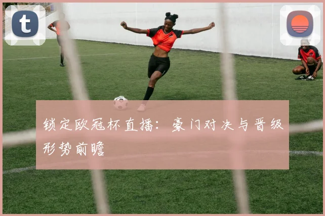 锁定欧冠杯直播：豪门对决与晋级形势前瞻