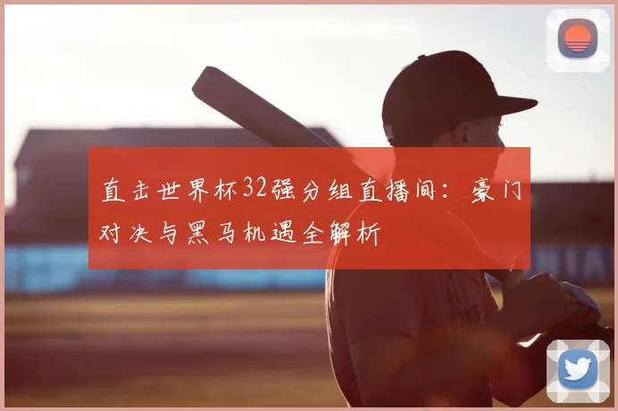 直击世界杯32强分组直播间：豪门对决与黑马机遇全解析