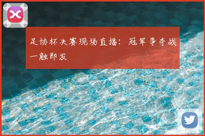 足协杯决赛现场直播:冠军争夺战一触即发