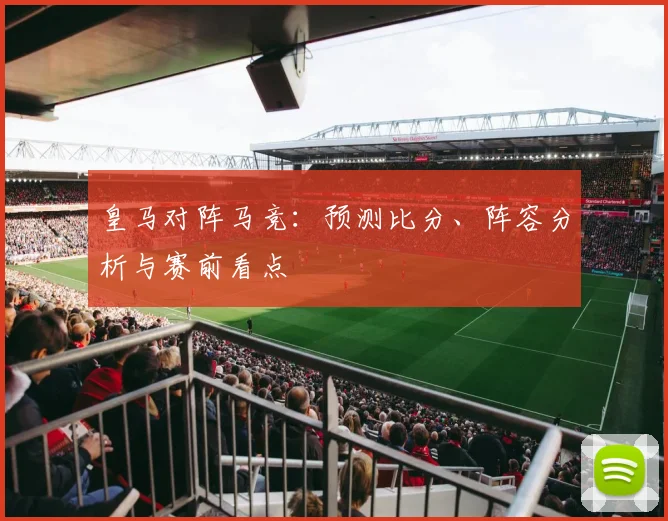 皇马对阵马竞:预测比分、阵容分析与赛前看点