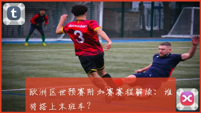欧洲区世预赛附加赛赛程解读：谁将搭上末班车？