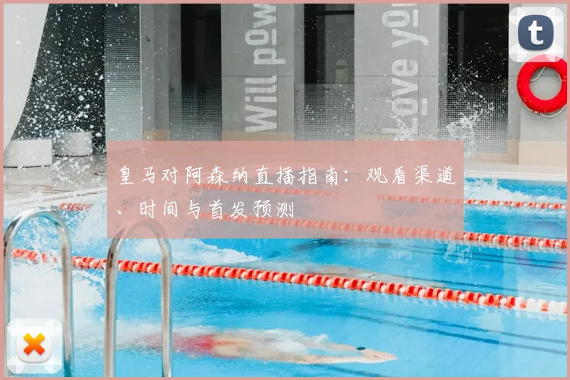 皇马对阿森纳直播指南:观看渠道、时间与首发预测