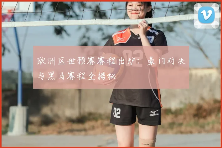 欧洲区世预赛赛程出炉：豪门对决与黑马赛程全揭秘