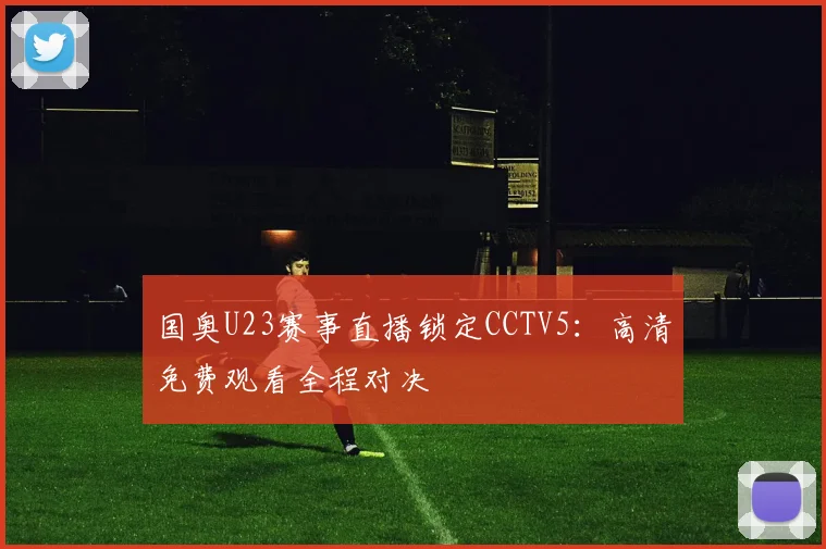 国奥U23赛事直播锁定CCTV5：高清免费观看全程对决