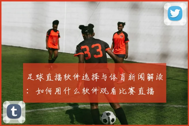 足球直播软件选择与体育新闻解读：如何用什么软件观看比赛直播